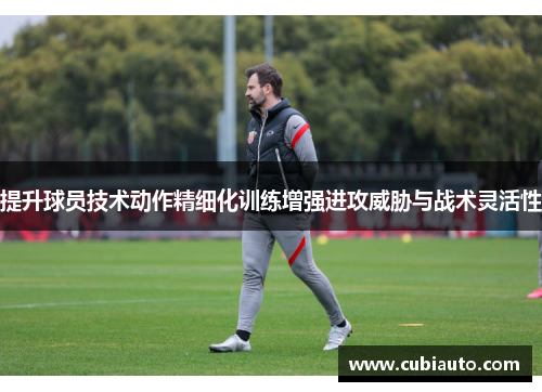 提升球员技术动作精细化训练增强进攻威胁与战术灵活性