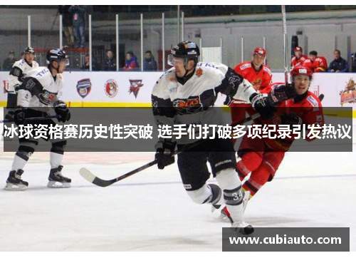 冰球资格赛历史性突破 选手们打破多项纪录引发热议