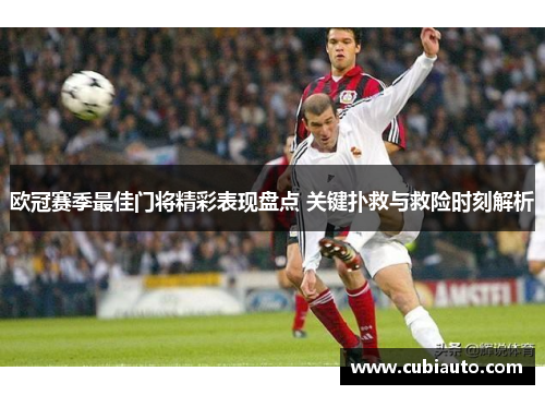 欧冠赛季最佳门将精彩表现盘点 关键扑救与救险时刻解析